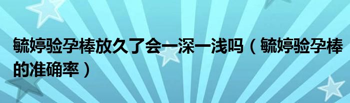 毓婷驗孕棒放久了會一深一淺嗎（毓婷驗孕棒的準確率）