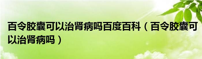 百令膠囊可以治腎病嗎百度百科（百令膠囊可以治腎病嗎）