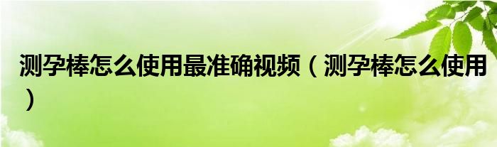 測(cè)孕棒怎么使用最準(zhǔn)確視頻（測(cè)孕棒怎么使用）