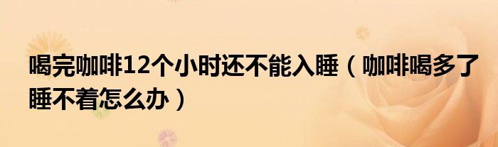 喝完咖啡12個小時還不能入睡（咖啡喝多了睡不著怎么辦）