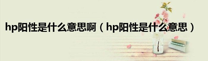 hp陽性是什么意思?。╤p陽性是什么意思）