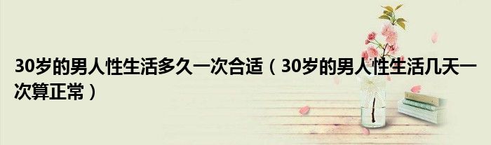 30歲的男人性生活多久一次合適（30歲的男人性生活幾天一次算正常）