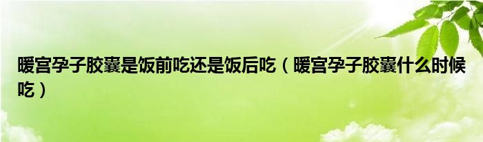 暖宮孕子膠囊是飯前吃還是飯后吃（暖宮孕子膠囊什么時(shí)候吃）