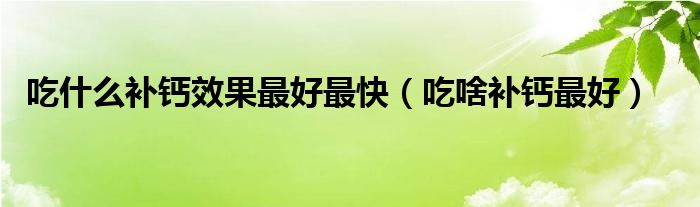 吃什么補(bǔ)鈣效果最好最快（吃啥補(bǔ)鈣最好）