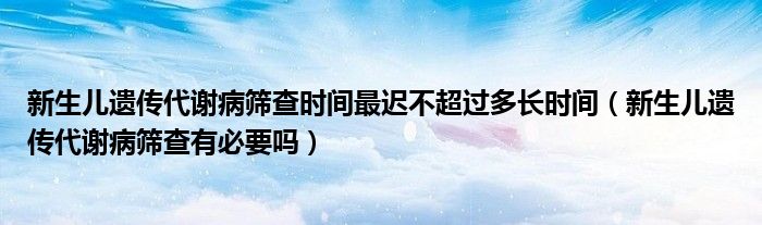 新生兒遺傳代謝病篩查時(shí)間最遲不超過多長(zhǎng)時(shí)間（新生兒遺傳代謝病篩查有必要嗎）