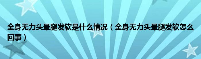 全身無力頭暈腿發(fā)軟是什么情況（全身無力頭暈腿發(fā)軟怎么回事）