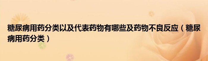 糖尿病用藥分類以及代表藥物有哪些及藥物不良反應(yīng)（糖尿病用藥分類）