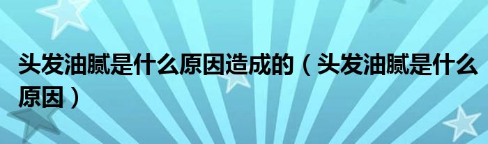 頭發(fā)油膩是什么原因造成的（頭發(fā)油膩是什么原因）