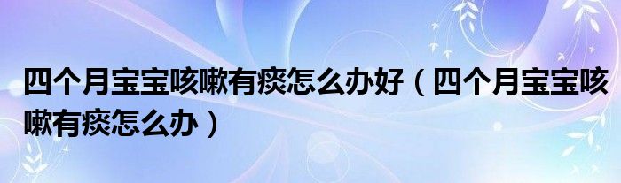 四個(gè)月寶寶咳嗽有痰怎么辦好（四個(gè)月寶寶咳嗽有痰怎么辦）