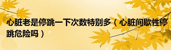 心臟老是停跳一下次數(shù)特別多（心臟間歇性停跳危險(xiǎn)嗎）