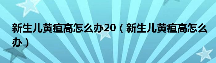 新生兒黃疸高怎么辦20（新生兒黃疸高怎么辦）