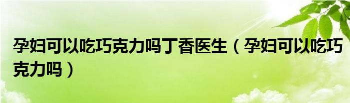 孕婦可以吃巧克力嗎丁香醫(yī)生（孕婦可以吃巧克力嗎）