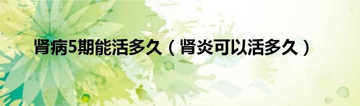 腎病5期能活多久（腎炎可以活多久）