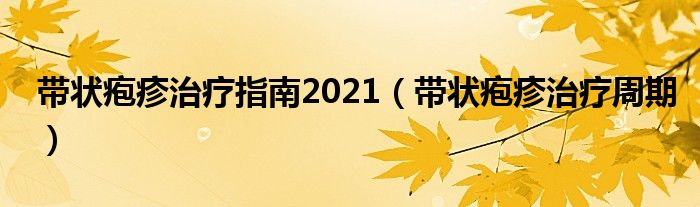 帶狀皰疹治療指南2021（帶狀皰疹治療周期）