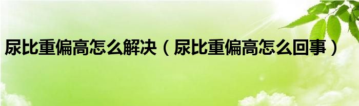 尿比重偏高怎么解決（尿比重偏高怎么回事）