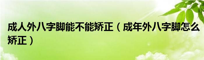 成人外八字腳能不能矯正（成年外八字腳怎么矯正）