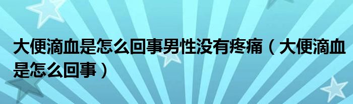 大便滴血是怎么回事男性沒有疼痛（大便滴血是怎么回事）