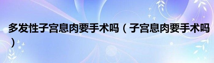 多發(fā)性子宮息肉要手術(shù)嗎（子宮息肉要手術(shù)嗎）