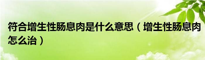 符合增生性腸息肉是什么意思（增生性腸息肉怎么治）