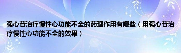 強(qiáng)心苷治療慢性心功能不全的藥理作用有哪些（用強(qiáng)心苷治療慢性心功能不全的效果）