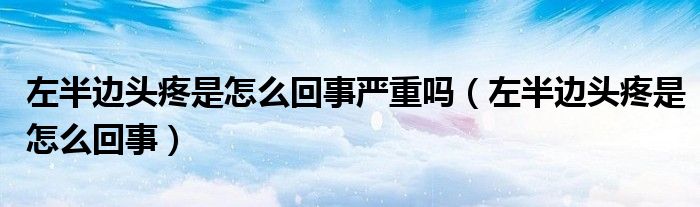 左半邊頭疼是怎么回事嚴重嗎（左半邊頭疼是怎么回事）