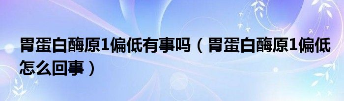 胃蛋白酶原1偏低有事嗎（胃蛋白酶原1偏低怎么回事）