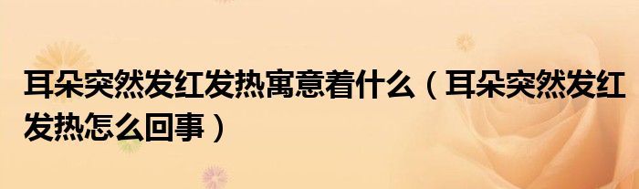 耳朵突然發(fā)紅發(fā)熱寓意著什么（耳朵突然發(fā)紅發(fā)熱怎么回事）