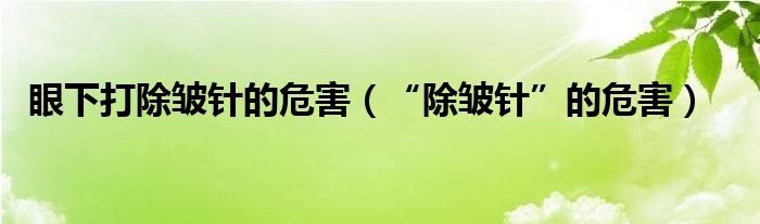 眼下打除皺針的危害（“除皺針”的危害）