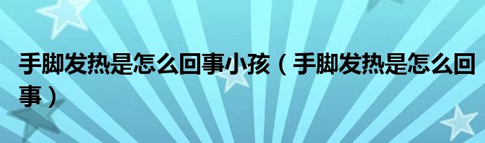 手腳發(fā)熱是怎么回事小孩（手腳發(fā)熱是怎么回事）