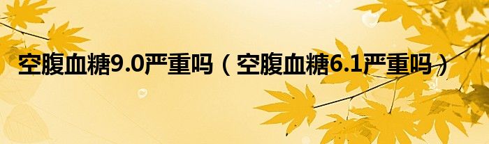 空腹血糖9.0嚴(yán)重嗎（空腹血糖6.1嚴(yán)重嗎）