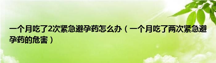 一個月吃了2次緊急避孕藥怎么辦（一個月吃了兩次緊急避孕藥的危害）