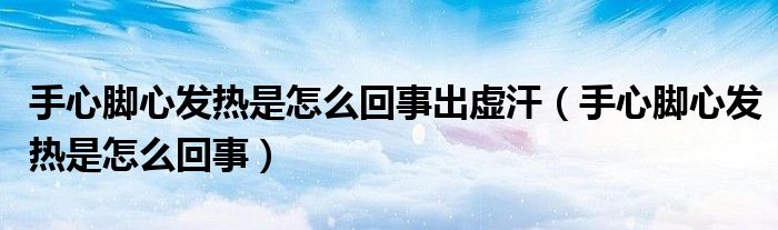 手心腳心發(fā)熱是怎么回事出虛汗（手心腳心發(fā)熱是怎么回事）