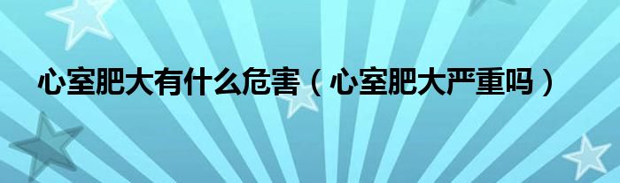 心室肥大有什么危害（心室肥大嚴(yán)重嗎）