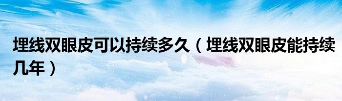 埋線雙眼皮可以持續(xù)多久（埋線雙眼皮能持續(xù)幾年）