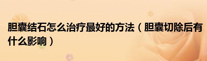 膽囊結(jié)石怎么治療最好的方法（膽囊切除后有什么影響）