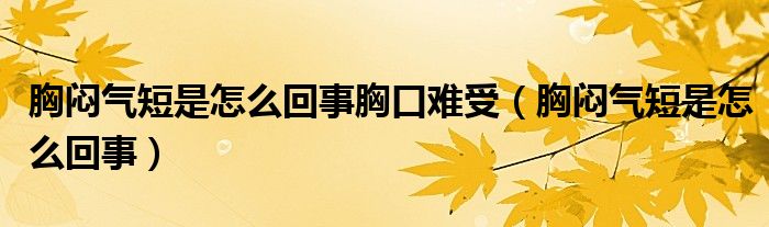 胸悶氣短是怎么回事胸口難受（胸悶氣短是怎么回事）