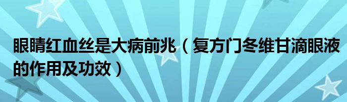 眼睛紅血絲是大病前兆（復(fù)方門冬維甘滴眼液的作用及功效）