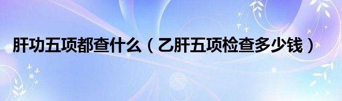 肝功五項都查什么（乙肝五項檢查多少錢）