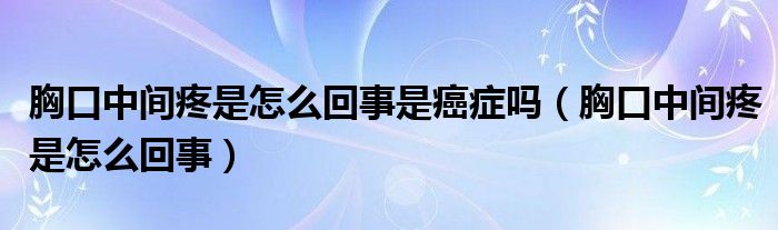 胸口中間疼是怎么回事是癌癥嗎（胸口中間疼是怎么回事）