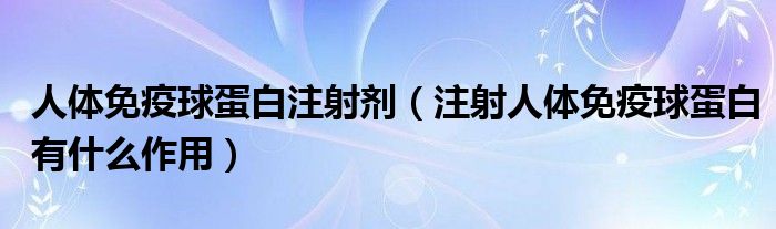 人體免疫球蛋白注射劑（注射人體免疫球蛋白有什么作用）