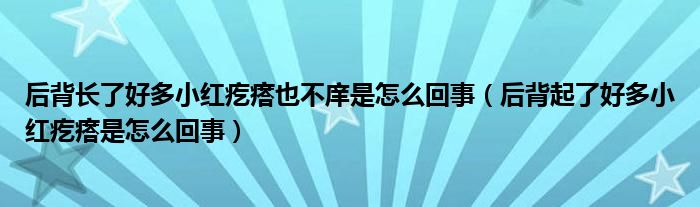 后背長了好多小紅疙瘩也不庠是怎么回事（后背起了好多小紅疙瘩是怎么回事）