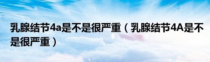 乳腺結(jié)節(jié)4a是不是很嚴(yán)重（乳腺結(jié)節(jié)4A是不是很嚴(yán)重）