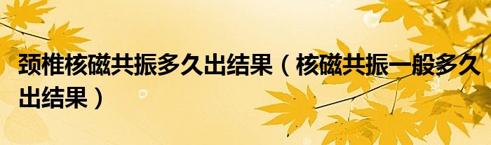 頸椎核磁共振多久出結(jié)果（核磁共振一般多久出結(jié)果）