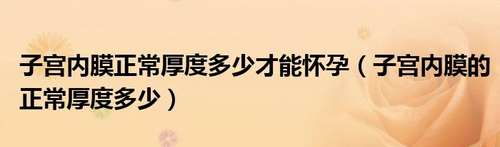 子宮內(nèi)膜正常厚度多少才能懷孕（子宮內(nèi)膜的正常厚度多少）