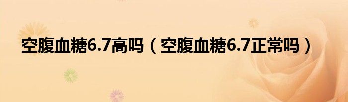 空腹血糖6.7高嗎（空腹血糖6.7正常嗎）