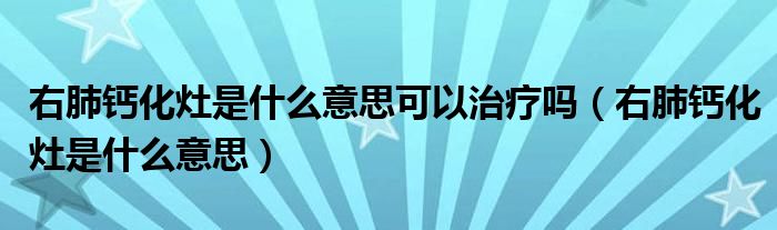 右肺鈣化灶是什么意思可以治療嗎（右肺鈣化灶是什么意思）