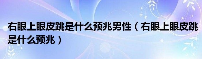 右眼上眼皮跳是什么預(yù)兆男性（右眼上眼皮跳是什么預(yù)兆）