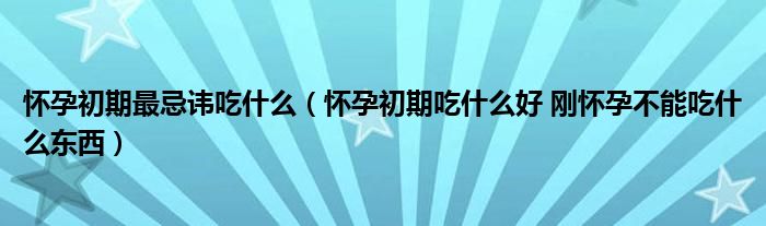 懷孕初期最忌諱吃什么（懷孕初期吃什么好 剛懷孕不能吃什么東西）