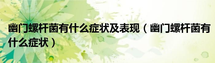 幽門螺桿菌有什么癥狀及表現(xiàn)（幽門螺桿菌有什么癥狀）