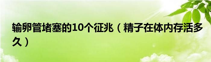 輸卵管堵塞的10個(gè)征兆（精子在體內(nèi)存活多久）